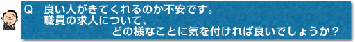 Q　良い人がきてくれるのか不安です。職員の求人について、どの様なことに気を付ければ良いでしょうか？